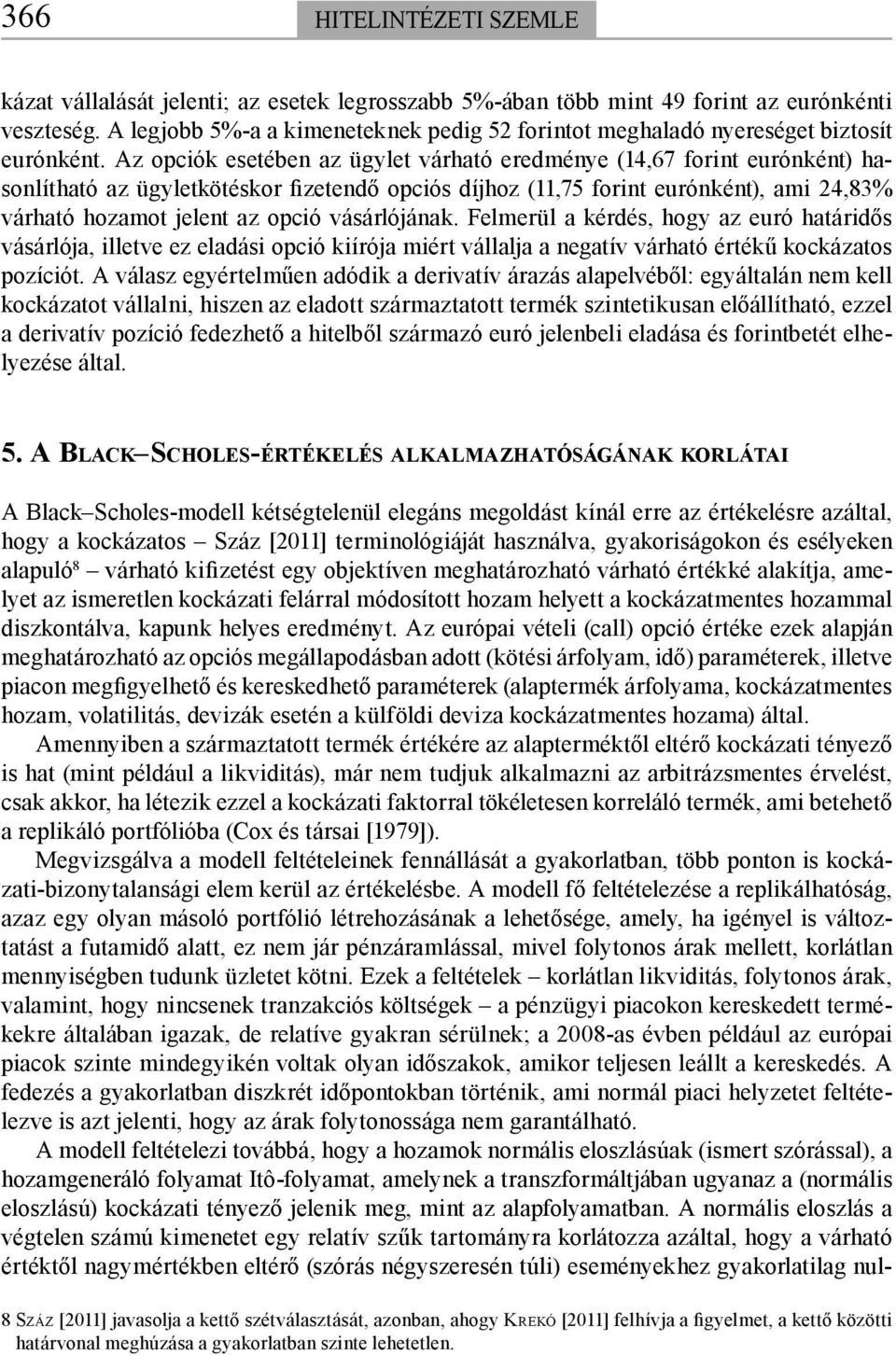 Az opciók esetében az ügylet várható eredménye (14,67 forint eurónként) hasonlítható az ügyletkötéskor fizetendő opciós díjhoz (11,75 forint eurónként), ami 24,83% várható hozamot jelent az opció