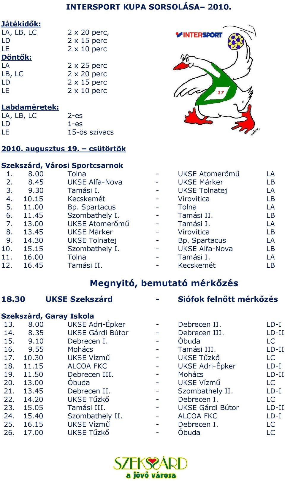 augusztus 19. csütörtök Szekszárd, Városi Sportcsarnok 1. 8.00 Tolna - UKSE Atomerőmű LA 2. 8.45 UKSE Alfa-Nova - UKSE Márker LB 3. 9.30 Tamási I. - UKSE Tolnatej LA 4. 10.