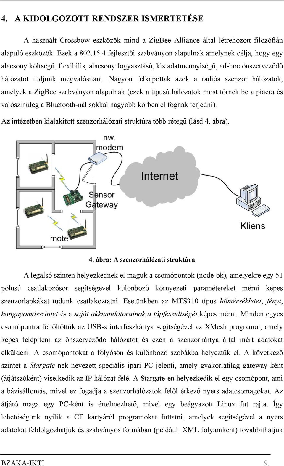 Nagyon felkapottak azok a rádiós szenzor hálózatok, amelyek a ZigBee szabványon alapulnak (ezek a típusú hálózatok most törnek be a piacra és valószínüleg a Bluetooth-nál sokkal nagyobb körben el