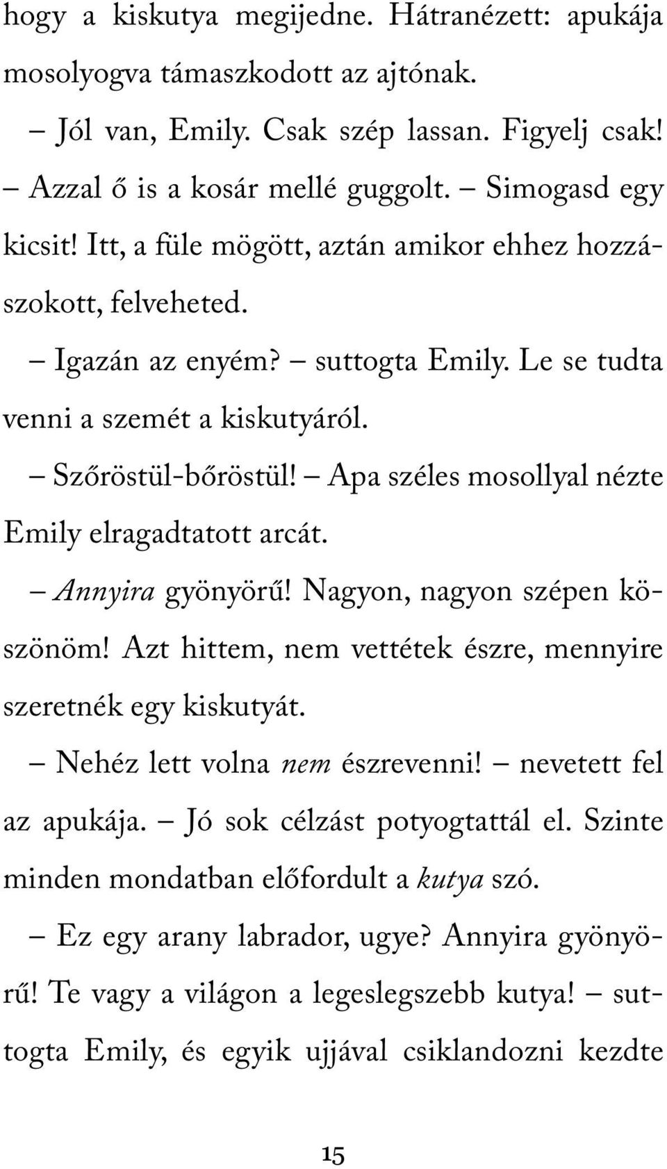 Apa széles mosollyal nézte Emily elragadtatott arcát. Annyira gyönyörű! Nagyon, nagyon szépen köszönöm! Azt hittem, nem vettétek észre, mennyire szeretnék egy kiskutyát.