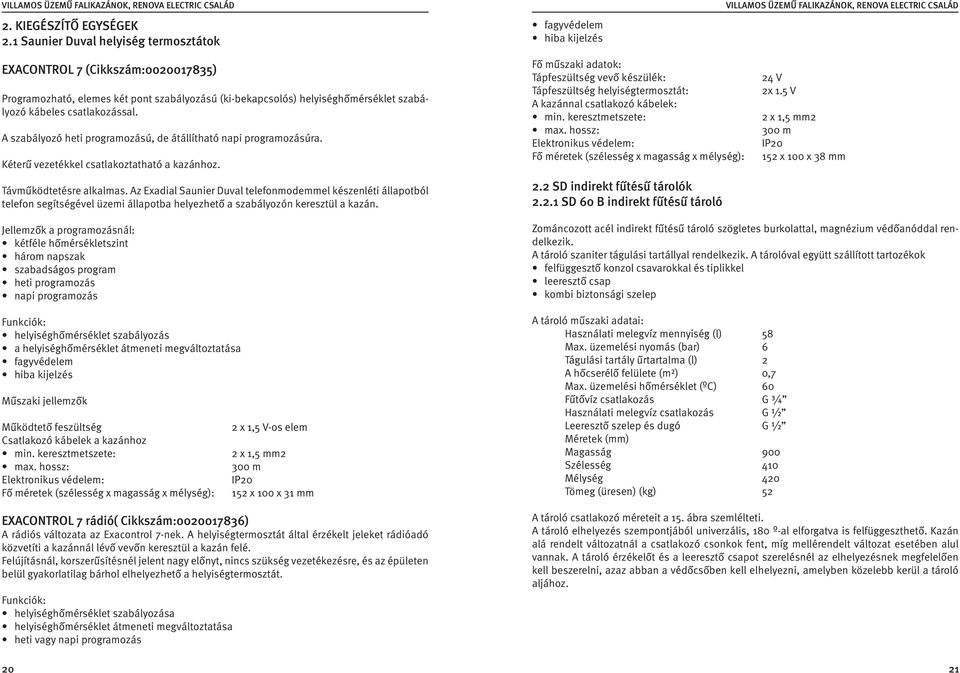 csatlakozással. A szabályozó heti programozású, de átállítható napi programozásúra. Kéterű vezetékkel csatlakoztatható a kazánhoz. Távműködtetésre alkalmas.