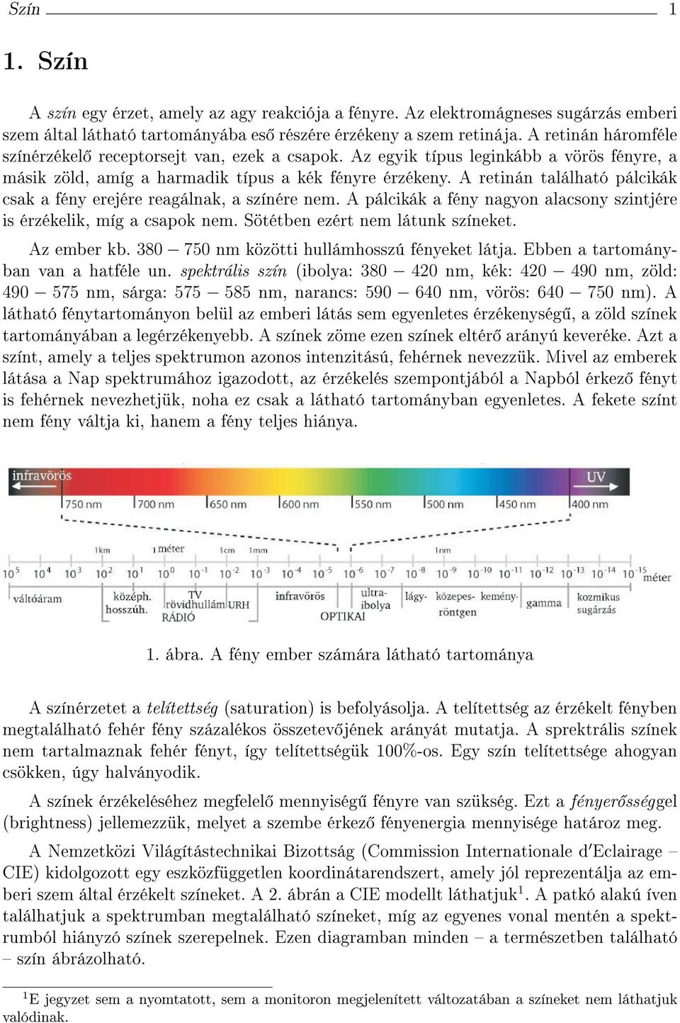 A retinán található pálcikák csak a fény erejére reagálnak, a színére nem. A pálcikák a fény nagyon alacsony szintjére is érzékelik, míg a csapok nem. Sötétben ezért nem látunk színeket. Az ember kb.