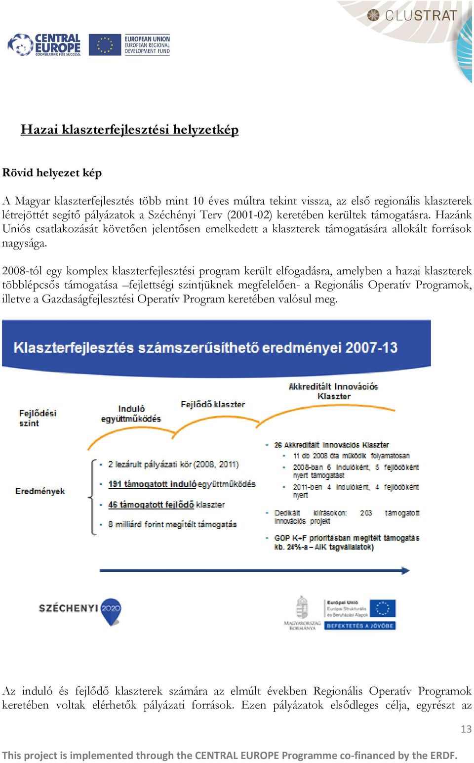 2008-tól egy komplex klaszterfejlesztési program került elfogadásra, amelyben a hazai klaszterek többlépcsős támogatása fejlettségi szintjüknek megfelelően- a Regionális Operatív Programok, illetve a