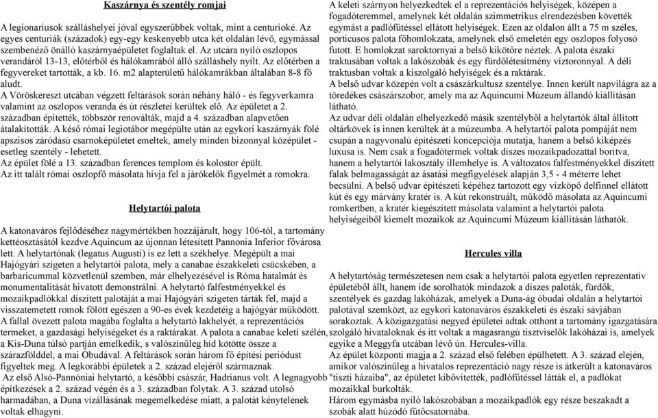 Az utcára nyíló oszlopos verandáról 13-13, előtérből és hálókamrából álló szálláshely nyílt. Az előtérben a fegyvereket tartották, a kb. 16. m2 alapterületű hálókamrákban általában 8-8 fő aludt.