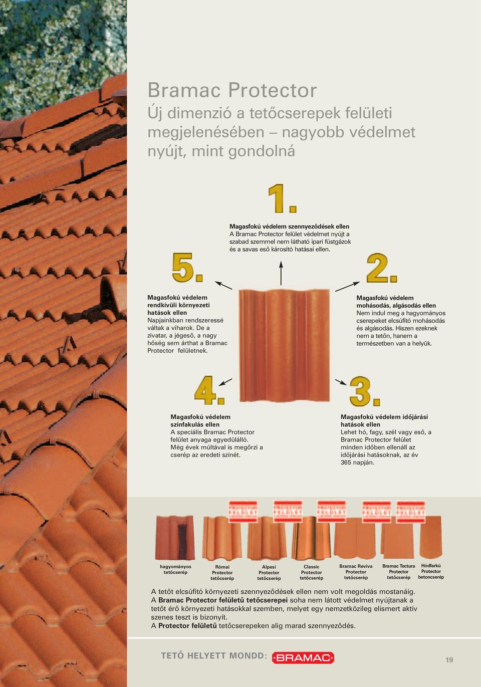 De a zivatar, a jégesõ, a nagy hõség sem árthat a Bramac Protector felületnek. Magasfokú védelem mohásodás, algásodás ellen Nem indul meg a hagyományos cserepeket elcsúfító mohásodás és algásodás.