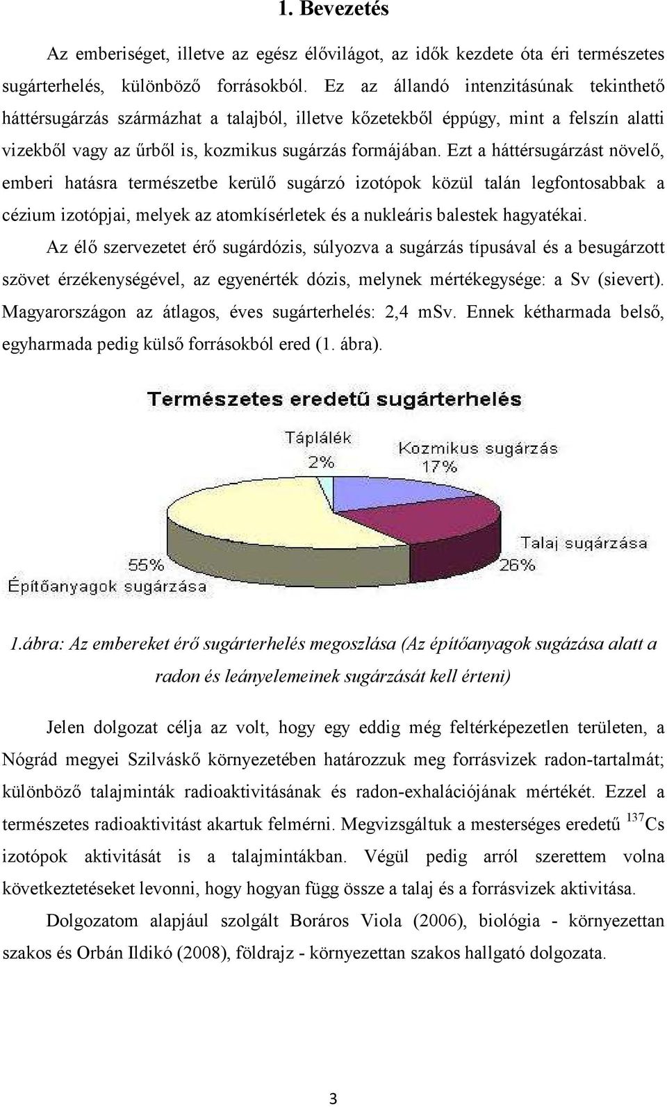 Ezt a háttérsugárzást növelı, emberi hatásra természetbe kerülı sugárzó izotópok közül talán legfontosabbak a cézium izotópjai, melyek az atomkísérletek és a nukleáris balestek hagyatékai.