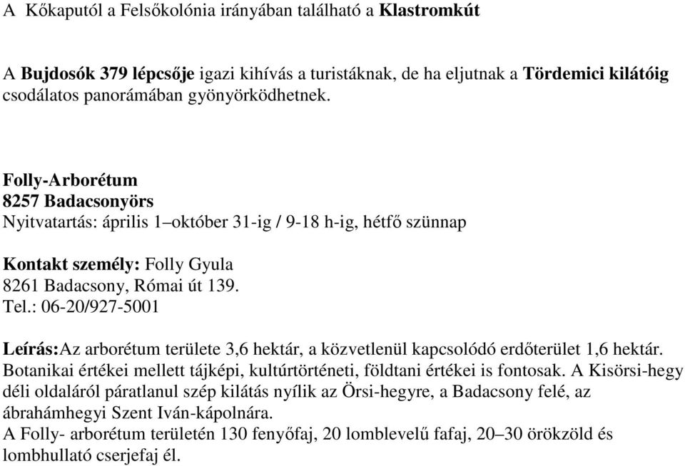 : 06-20/927-5001 Leírás:Az arborétum területe 3,6 hektár, a közvetlenül kapcsolódó erdőterület 1,6 hektár. Botanikai értékei mellett tájképi, kultúrtörténeti, földtani értékei is fontosak.