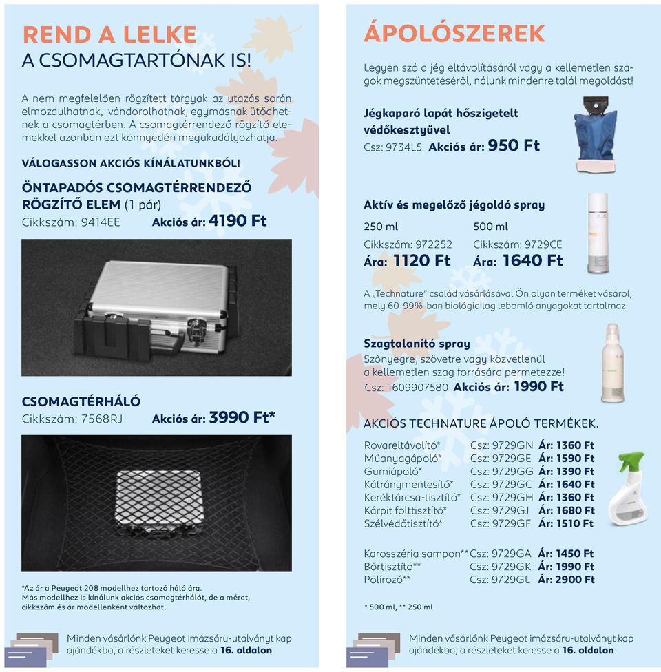 ÖNTAPADÓS CSOMAGTÉRRENDEZŐ RÖGZÍTŐ ELEM (1 pár) Cikkszám: 9414EE Akciós ár: 4190 Ft ÁPOLÓSZEREK Legyen szó a jég eltávolításáról vagy a kellemetlen szagok megszüntetésérôl, nálunk mindenre talál