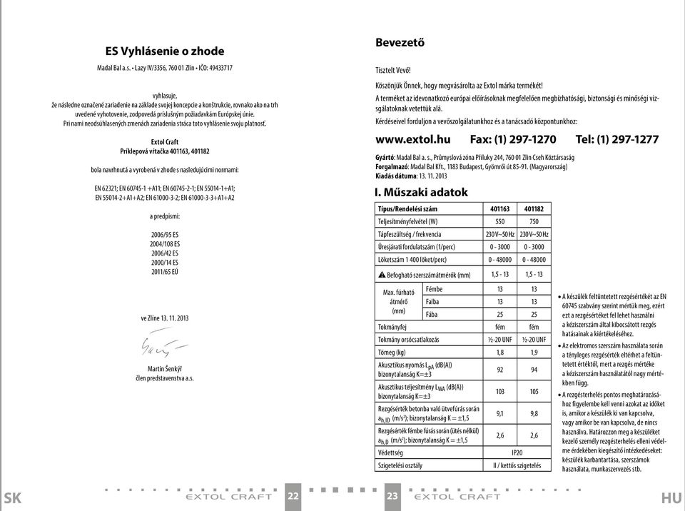 Lazy IV/3356, 760 01 Zlín IČO: 49433717 vyhlasuje, že následne označené zariadenie na základe svojej koncepcie a konštrukcie, rovnako ako na trh uvedené vyhotovenie, zodpovedá príslušným požiadavkám