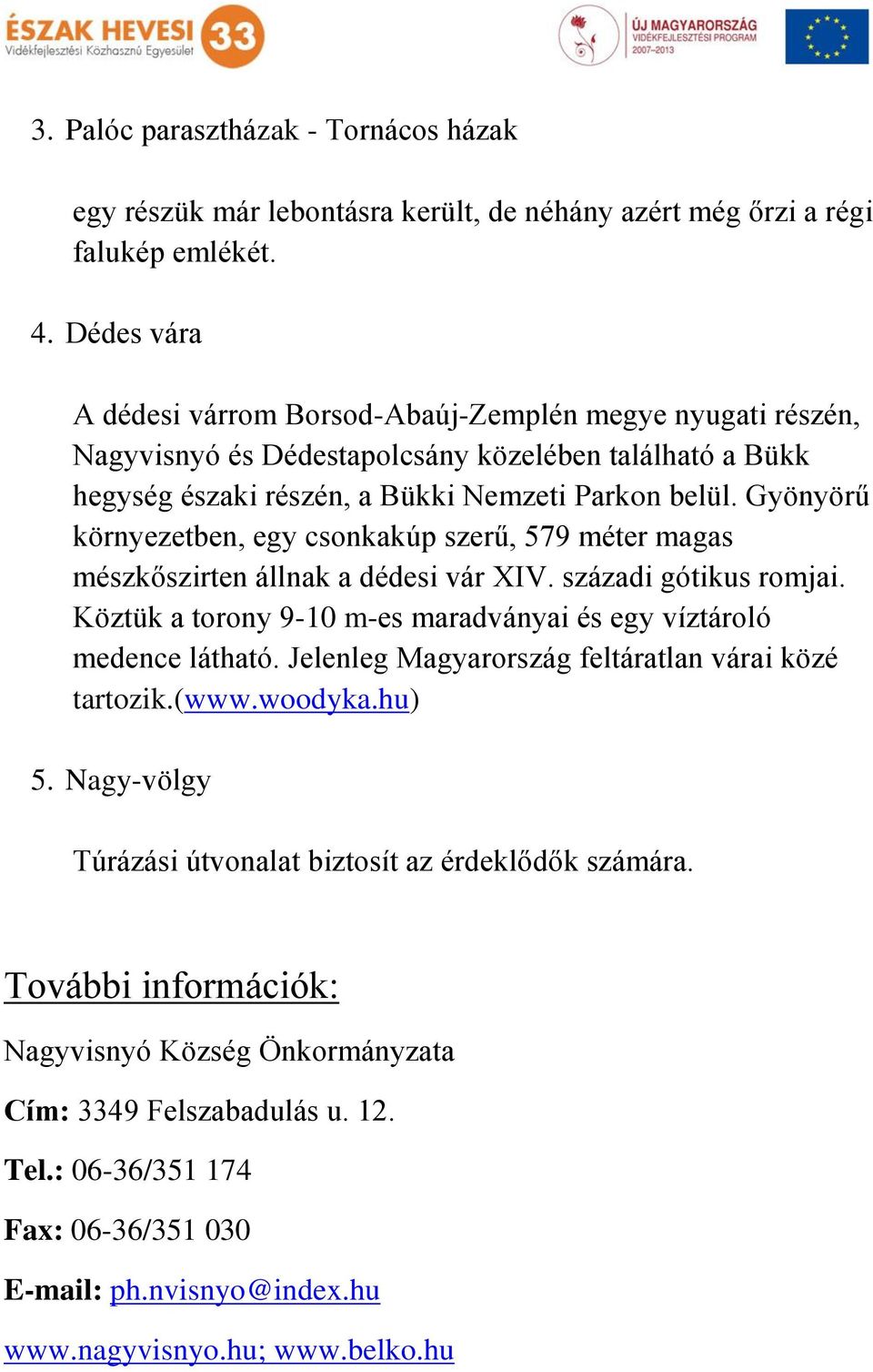 Gyönyörű környezetben, egy csonkakúp szerű, 579 méter magas mészkőszirten állnak a dédesi vár XIV. századi gótikus romjai. Köztük a torony 9-10 m-es maradványai és egy víztároló medence látható.