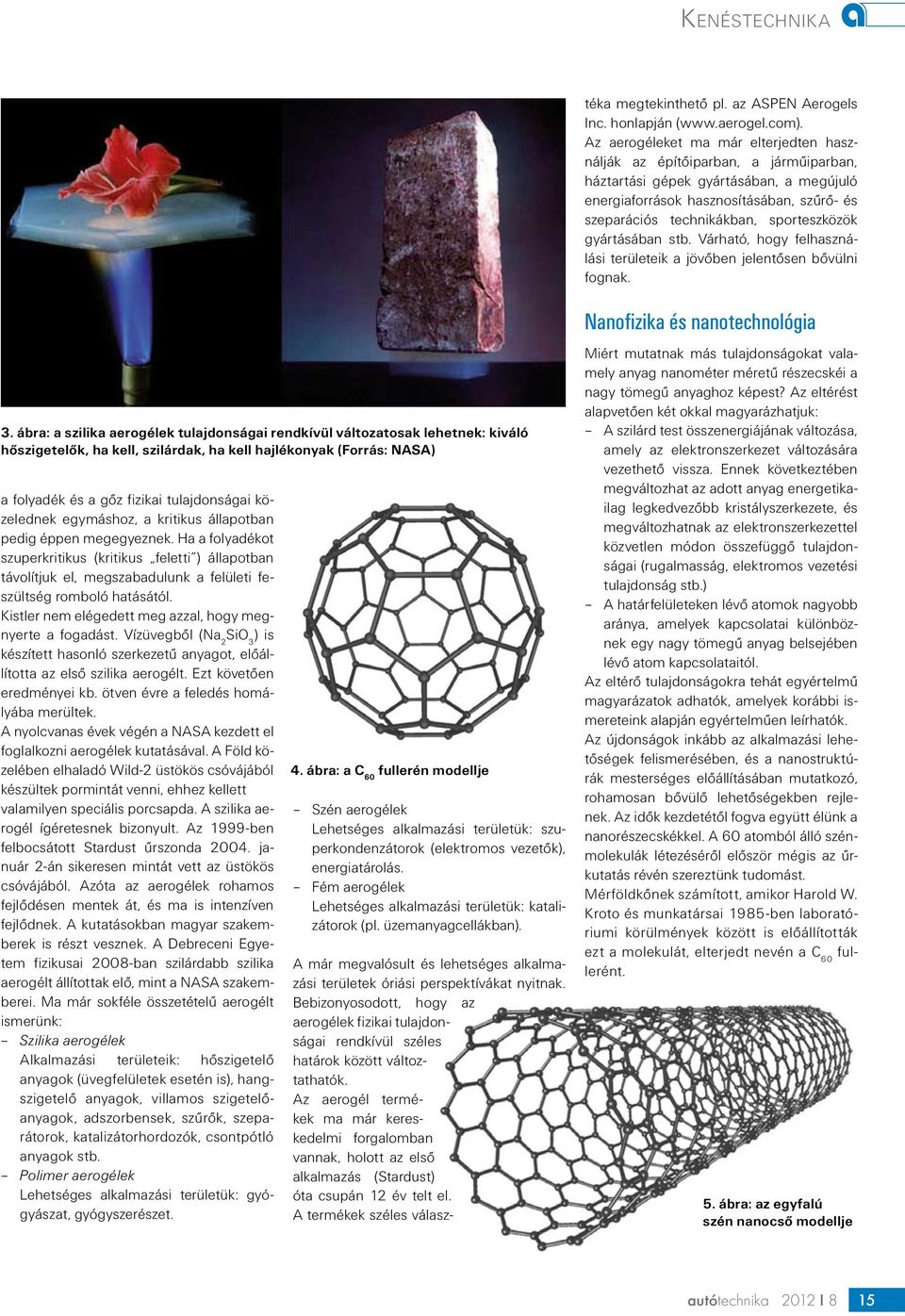 Az aerogél termékek ma már kereskedelmi forgalomban vannak, holott az első alkalmazás (Stardust) óta csupán 12 év telt el. A termékek széles választéka megtekinthető pl. az ASPEN Aerogels Inc.