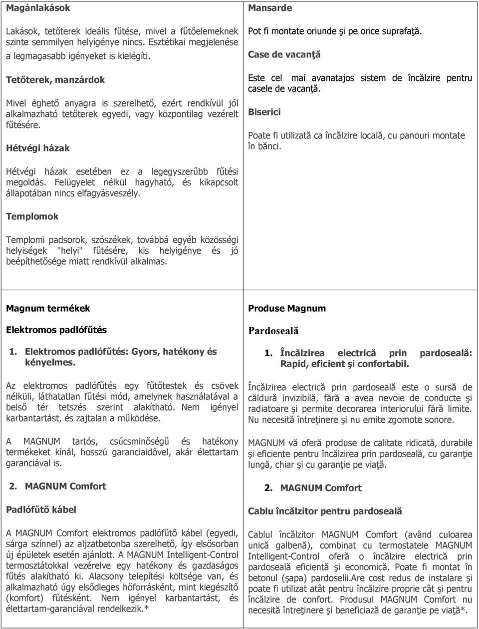 Hétvégi házak Mansarde Pot fi montate oriunde şi pe orice suprafaţă. Case de vacanţă Este cel mai avanatajos sistem de încălzire pentru casele de vacanţă.