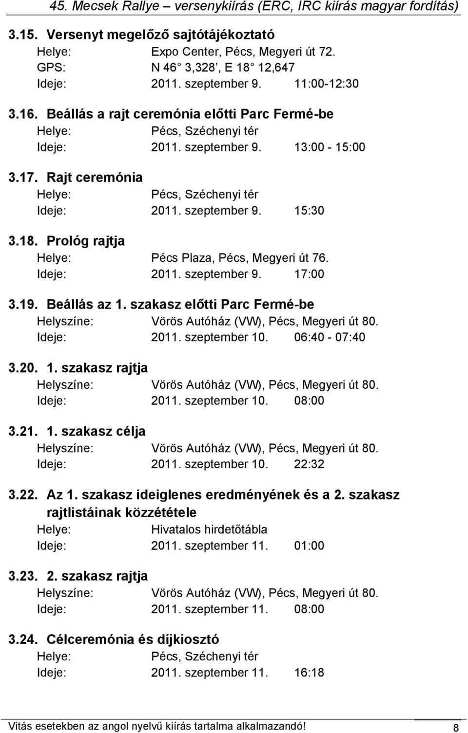 Prológ rajtja Helye: Pécs Plaza, Pécs, Megyeri út 76. Ideje: 2011. szeptember 9. 17:00 3.19. Beállás az 1. szakasz előtti Parc Fermé-be Helyszíne: Vörös Autóház (VW), Pécs, Megyeri út 80. Ideje: 2011. szeptember 10.