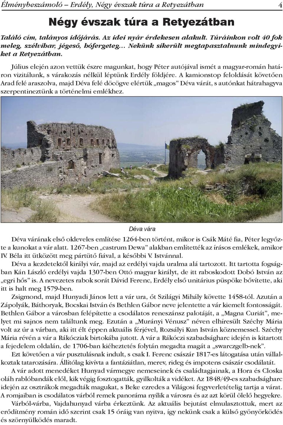 Július elején azon vettük észre magunkat, hogy Péter autójával ismét a magyar-román határon vizitálunk, s várakozás nélkül léptünk Erdély földjére.