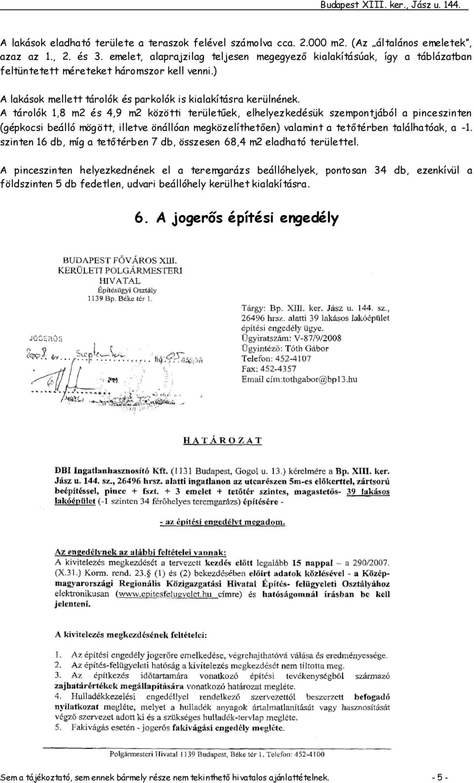 A tárolók 1,8 m2 és 4,9 m2 közötti területűek, elhelyezkedésük szempontjából a pinceszinten (gépkocsi beálló mögött, illetve önállóan megközelíthetően) valamint a tetőtérben találhatóak, a -1.