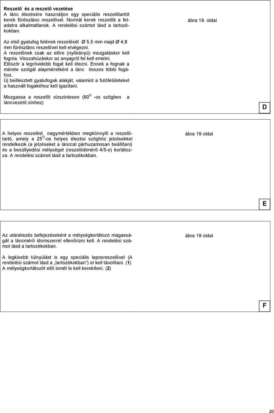 A reszelőnek csak az előre (nyílirányú) mozgatáskor kell fognia. Visszahúzáskor az anyagról fel kell emelni. Először a legrövidebb fogat kell élezni.