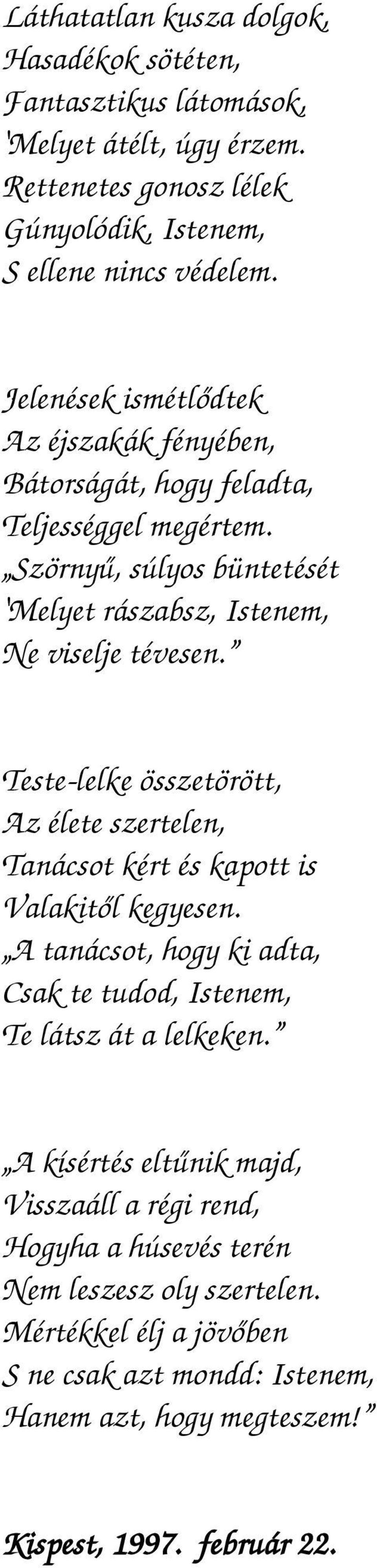 Teste-lelke összetörött, Az élete szertelen, Tanácsot kért és kapott is Valakitől kegyesen. A tanácsot, hogy ki adta, Csak te tudod, Istenem, Te látsz át a lelkeken.