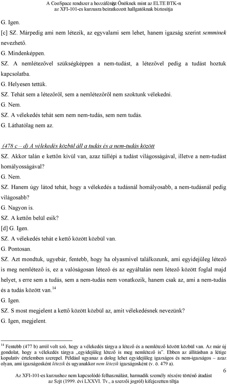 (478 c d) A vélekedés közbül áll a tudás és a nem-tudás között SZ. Akkor talán e kettőn kívül van, azaz túllépi a tudást világosságával, illetve a nem-tudást homályosságával? G. Nem. SZ. Hanem úgy látod tehát, hogy a vélekedés a tudásnál homályosabb, a nem-tudásnál pedig világosabb?