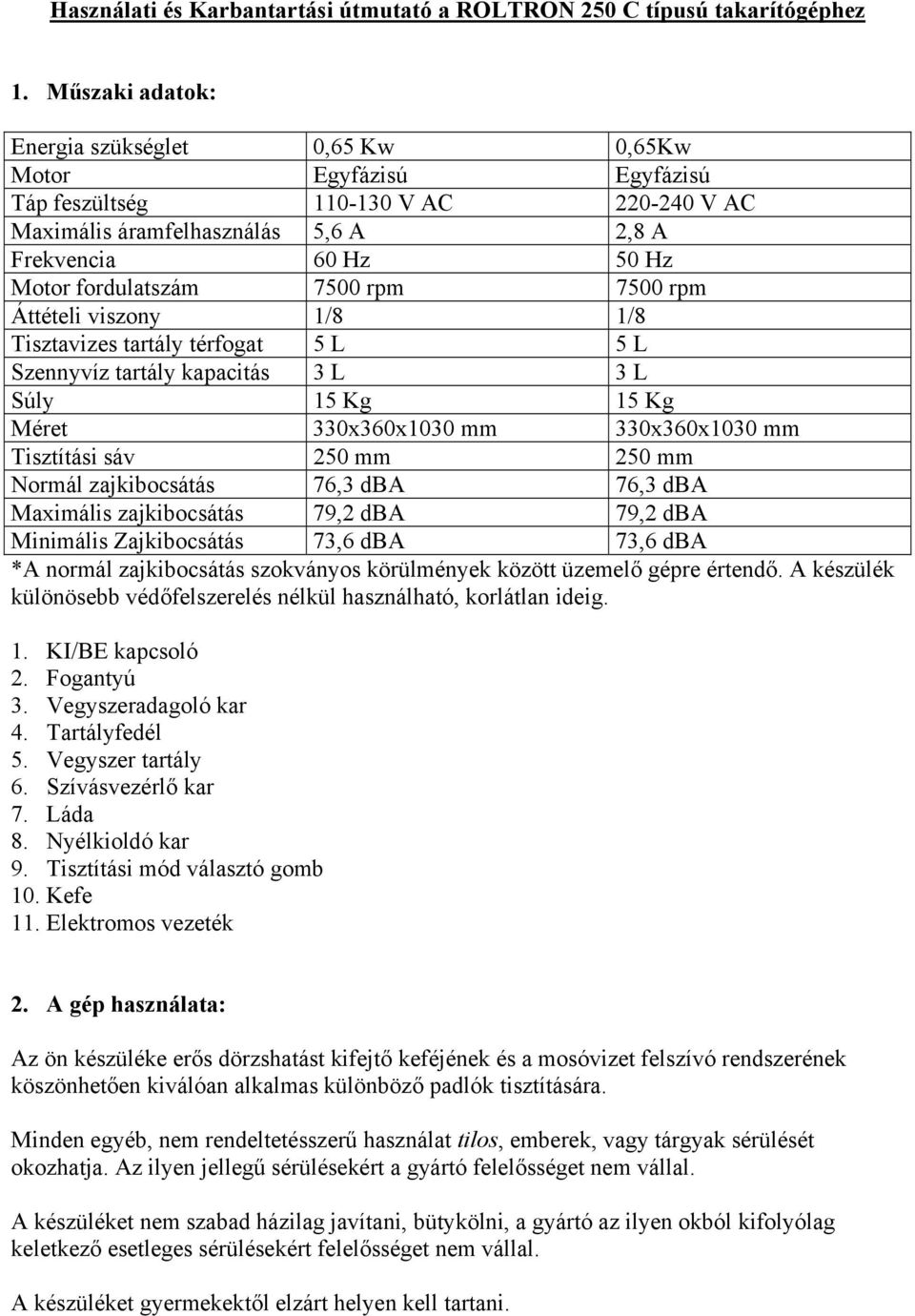 7500 rpm 7500 rpm Áttételi viszony 1/8 1/8 Tisztavizes tartály térfogat 5 L 5 L Szennyvíz tartály kapacitás 3 L 3 L Súly 15 Kg 15 Kg Méret 330x360x1030 mm 330x360x1030 mm Tisztítási sáv 250 mm 250 mm