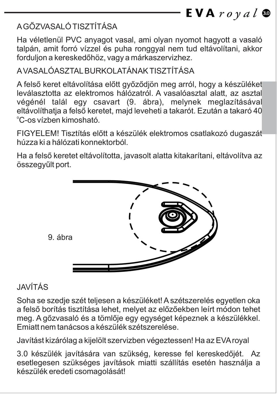 A vasalóasztal alatt, az asztal végénél talál egy csavart (9. ábra), melynek meglazításával eltávlíthatja a felsõ keretet, majd leveheti a takarót. Ezután a takaró 40 C-s vízben kimsható. FIGYELEM!