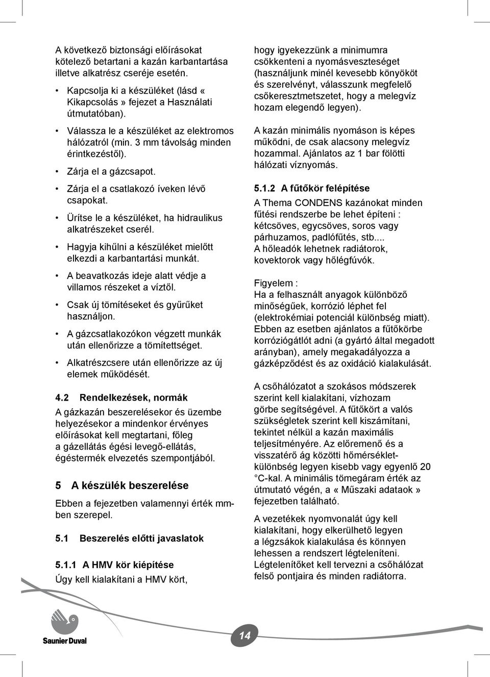 Ürítse le a készüléket, ha hidraulikus alkatrészeket cserél. Hagyja kihűlni a készüléket mielőtt elkezdi a karbantartási munkát. A beavatkozás ideje alatt védje a villamos részeket a víztől.