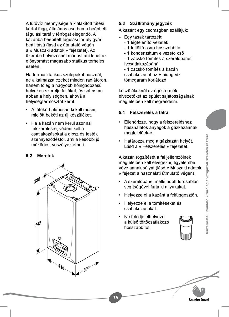 Ha termosztatikus szelepeket használ, ne alkalmazza ezeket minden radiátoron, hanem főleg a nagyobb hőingadozású helyeken szerelje fel őket, és sohasem abban a helyiségben, ahová a helyiségtermosztát