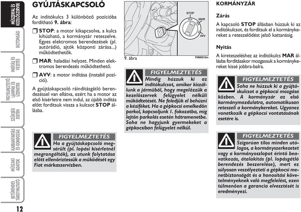 A gyújtáskapcsoló ráindításgátló berendezéssel van ellátva, ezért ha a motor az elsœ kísérletre nem indul, az újabb indítás elœtt fordítsuk vissza a kulcsot STOP állásba.