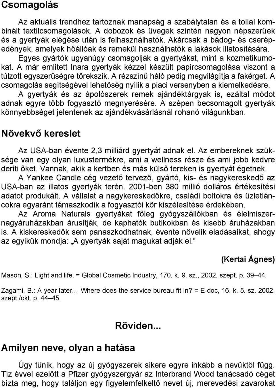 A már említett Inara gyertyák kézzel készült papírcsomagolása viszont a túlzott egyszerűségre törekszik. A rézszínű háló pedig megvilágítja a fakérget.