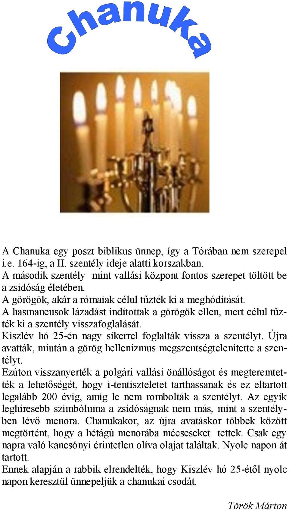 A hasmaneusok lázadást indítottak a görögök ellen, mert célul tűzték ki a szentély visszafoglalását. Kiszlév hó 25-én nagy sikerrel foglalták vissza a szentélyt.