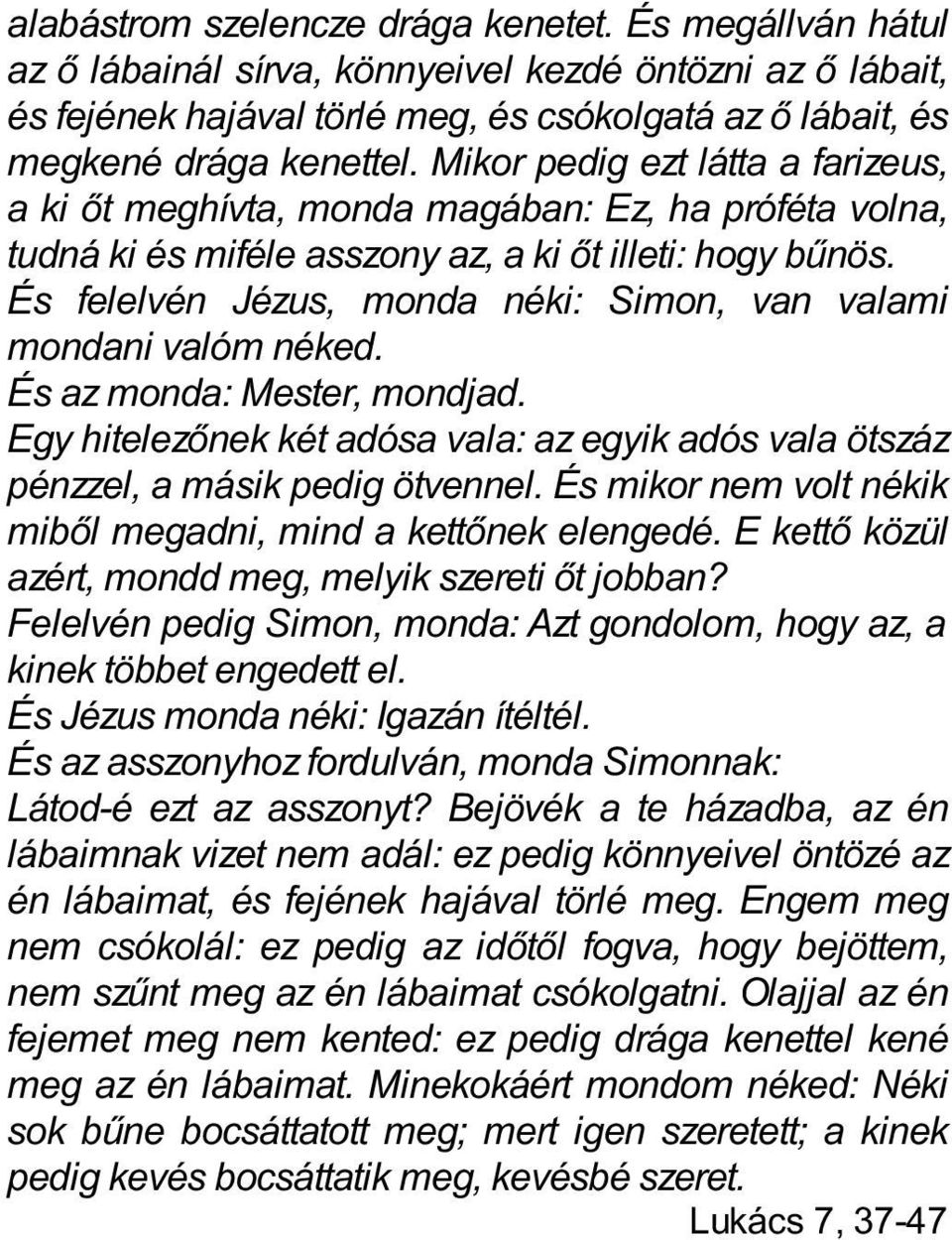 És felelvén Jézus, monda néki: Simon, van valami mondani valóm néked. És az monda: Mester, mondjad. Egy hitelezőnek két adósa vala: az egyik adós vala ötszáz pénzzel, a másik pedig ötvennel.