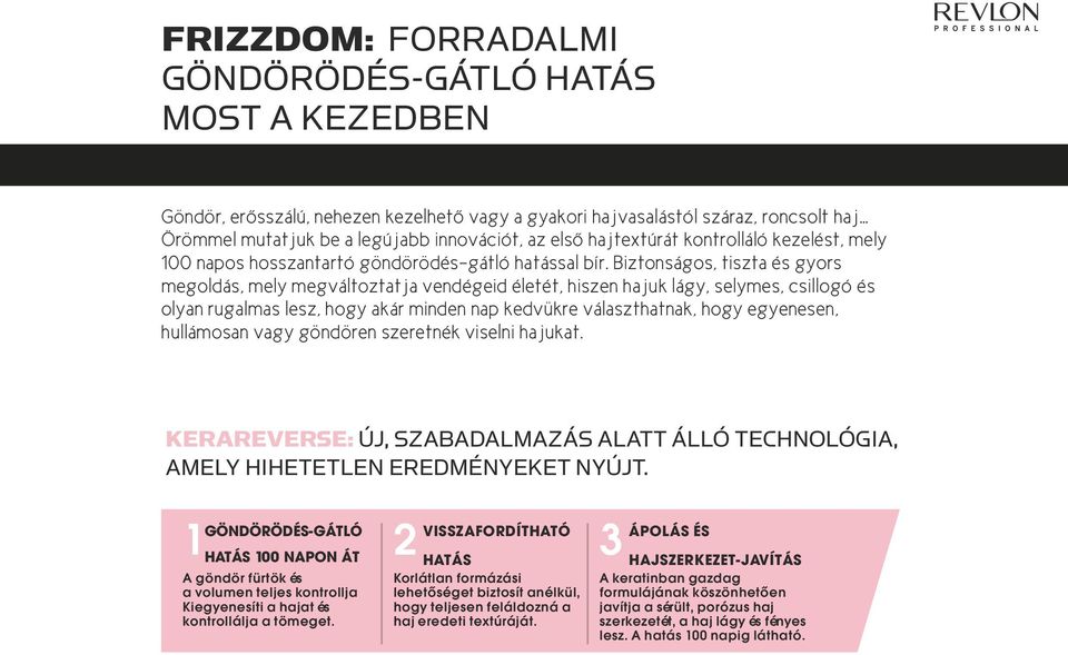 Biztonságos, tiszta és gyors megoldás, mely megváltoztatja vendégeid életét, hiszen hajuk lágy, selymes, csillogó és olyan rugalmas lesz, hogy akár minden nap kedvükre választhatnak, hogy egyenesen,