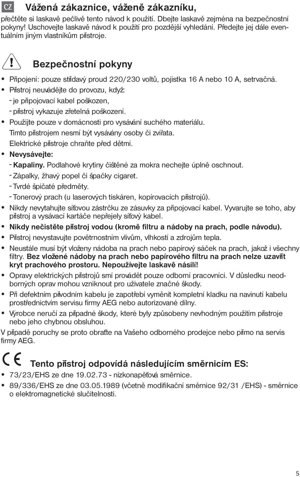 Pøístroj neuvádìjte do provozu, když: - je pøipojovací kabel poškozen, - pøístroj vykazuje zøetelná poškození. Použijte pouze v domácnosti pro vysávání suchého materiálu.