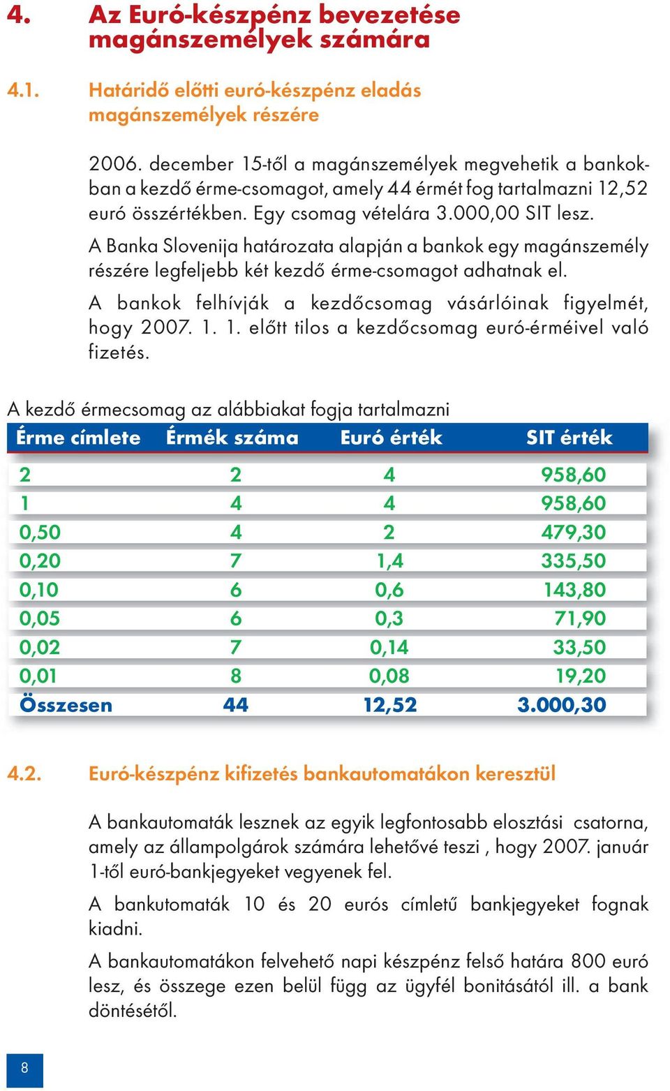 A Banka Slovenija határozata alapján a bankok egy magánszemély részére legfeljebb két kezdő érme-csomagot adhatnak el. A bankok felhívják a kezdőcsomag vásárlóinak figyelmét, hogy 2007. 1.