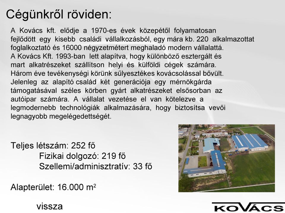 1993-ban lett alapítva, hogy különböző esztergált és mart alkatrészeket szállítson helyi és külföldi cégek számára. Három éve tevékenységi körünk sűlyesztékes kovácsolással bővült.