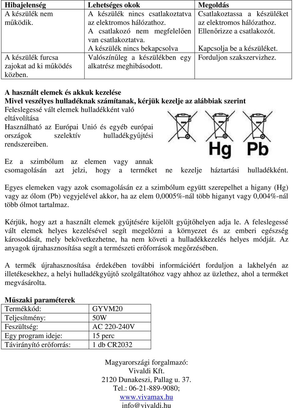 Ellenőrizze a csatlakozót. Kapcsolja be a készüléket. Forduljon szakszervizhez.