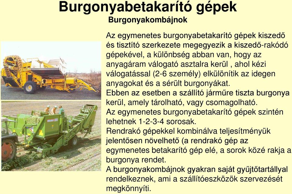 Ebben az esetben a szállító járműre tiszta burgonya kerül, amely tárolható, vagy csomagolható. Az egymenetes burgonyabetakarító gépek szintén lehetnek 1-2-3-4 sorosak.