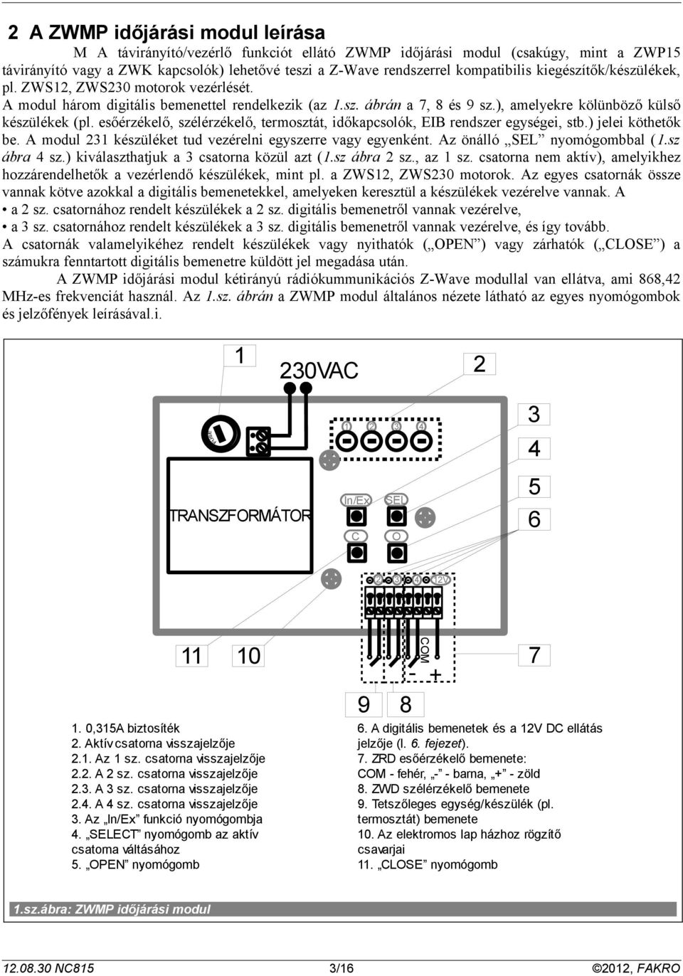 esőérzékelő, szélérzékelő, termosztát, időkapcsolók, EIB rendszer egységei, stb.) jelei köthetők be. A modul készüléket tud vezérelni egyszerre vagy egyenként. Az önálló SEL nyomógombbal (.sz ábra sz.