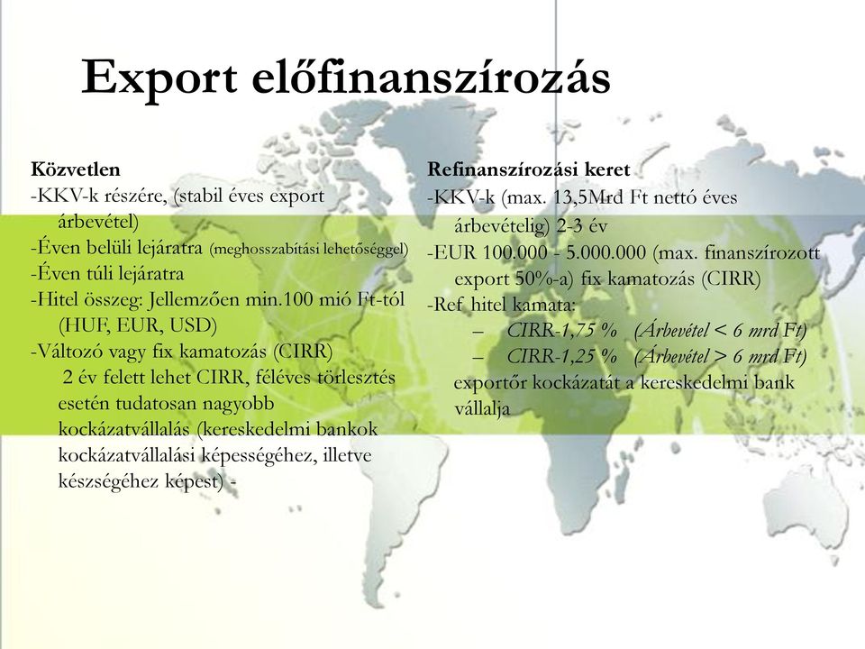 100 mió Ft-tól (HUF, EUR, USD) -Változó vagy fix kamatozás (CIRR) 2 év felett lehet CIRR, féléves törlesztés esetén tudatosan nagyobb kockázatvállalás (kereskedelmi bankok
