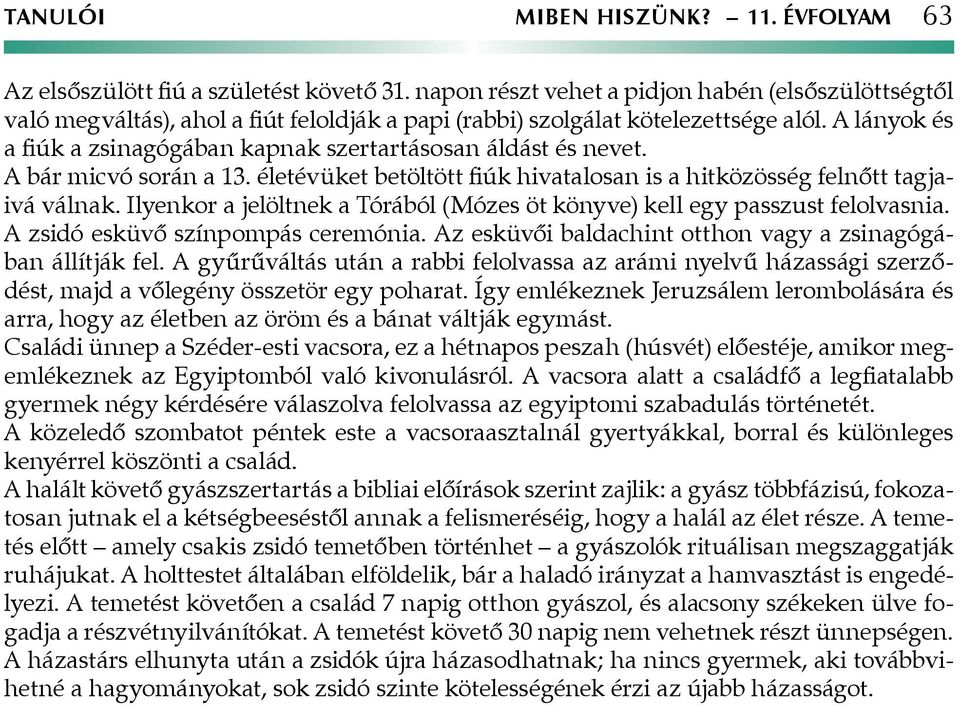 A lányok és a fiúk a zsinagógában kapnak szertartásosan áldást és nevet. A bár micvó során a 13. életévüket betöltött fiúk hivatalosan is a hitközösség felnőtt tagjaivá válnak.