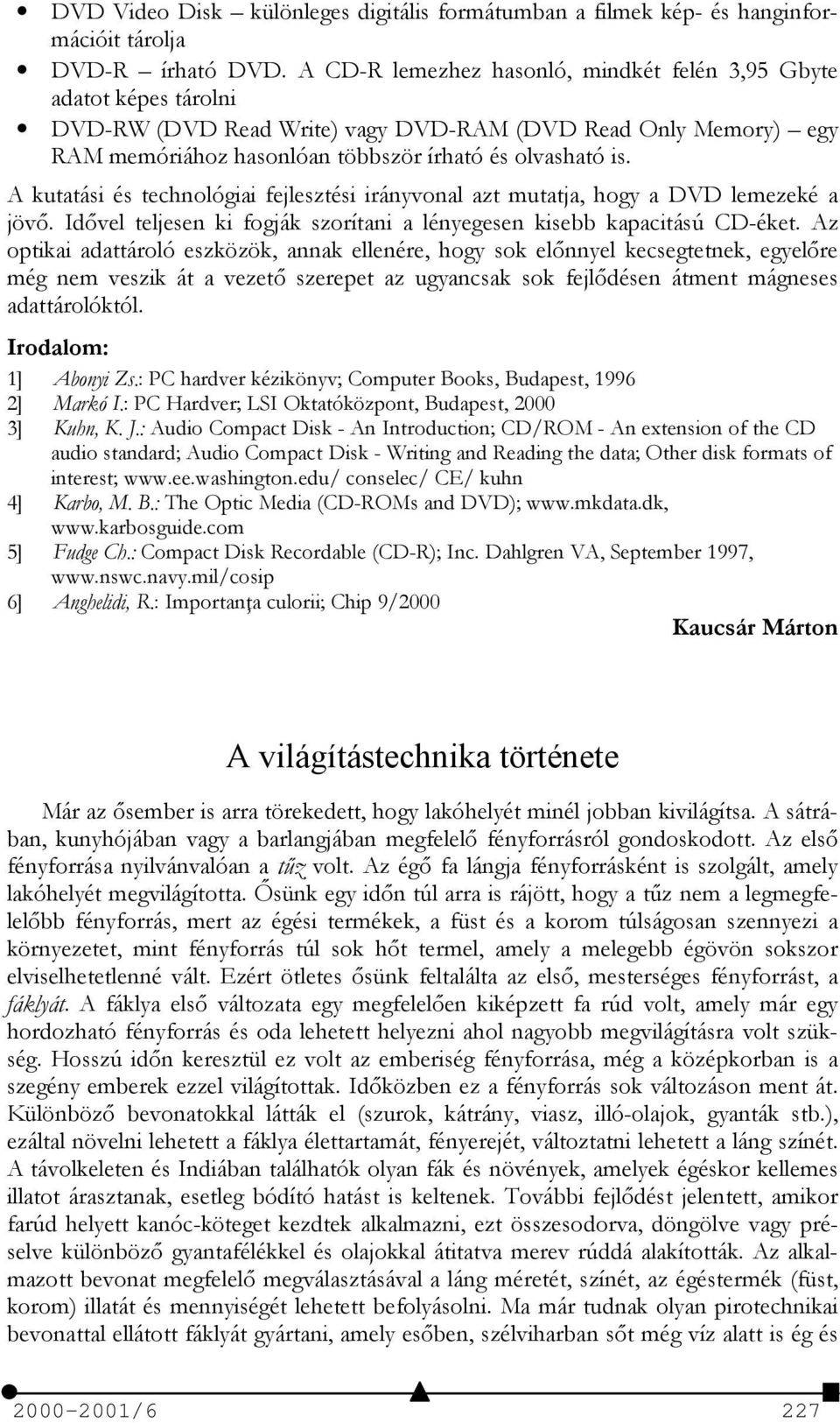 A kutatási és technológiai fejlesztési irányvonal azt mutatja, hogy a DVD lemezeké a jövő. Idővel teljesen ki fogják szorítani a lényegesen kisebb kapacitású CD-éket.
