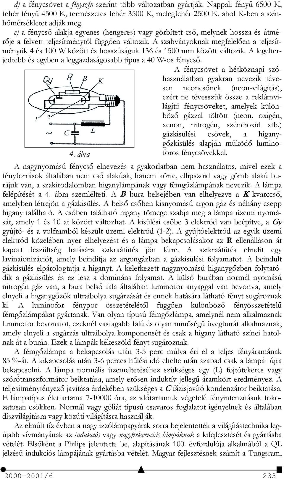 A szabványoknak megfelelően a teljesítményük 4 és 100 W között és hosszúságuk 136 és 1500 mm között változik. A legelterjedtebb és egyben a leggazdaságosabb típus a 40 W-os fénycső.
