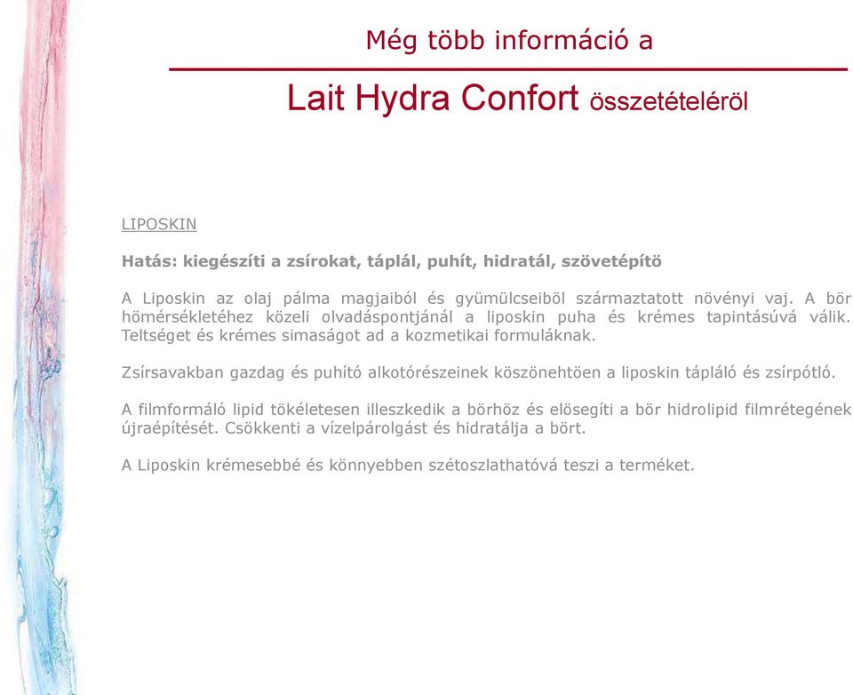 Teltséget és krémes simaságot ad a kozmetikai formuláknak. Zsírsavakban gazdag és puhító alkotórészeinek köszönehtöen a liposkin tápláló és zsírpótló.