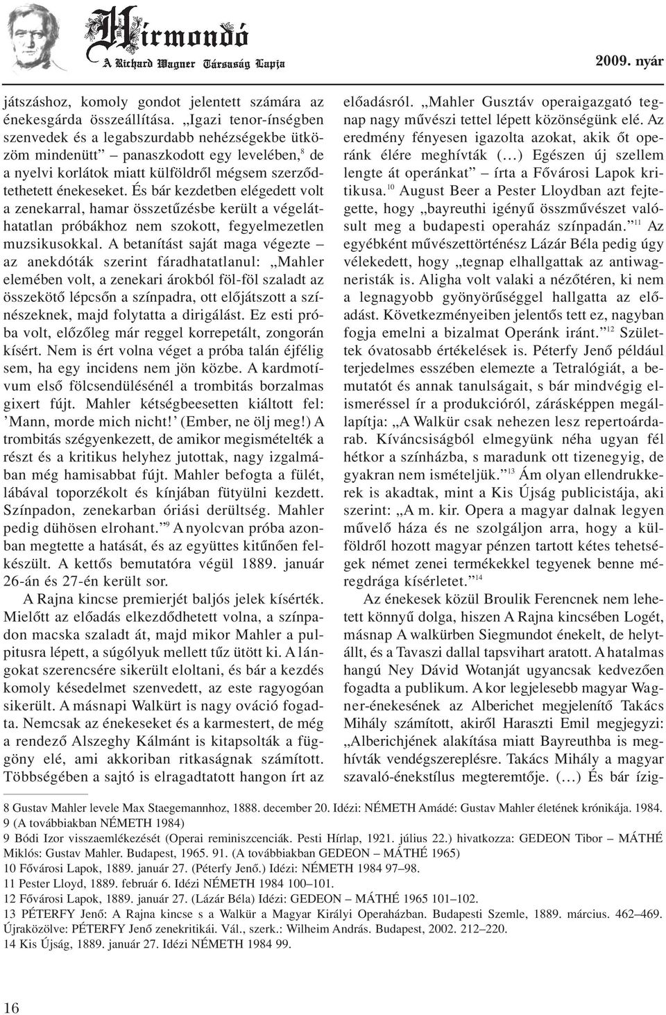 És bár kezdetben elégedett volt a zenekarral, hamar összetûzésbe került a végeláthatatlan próbákhoz nem szokott, fegyelmezetlen muzsikusokkal.