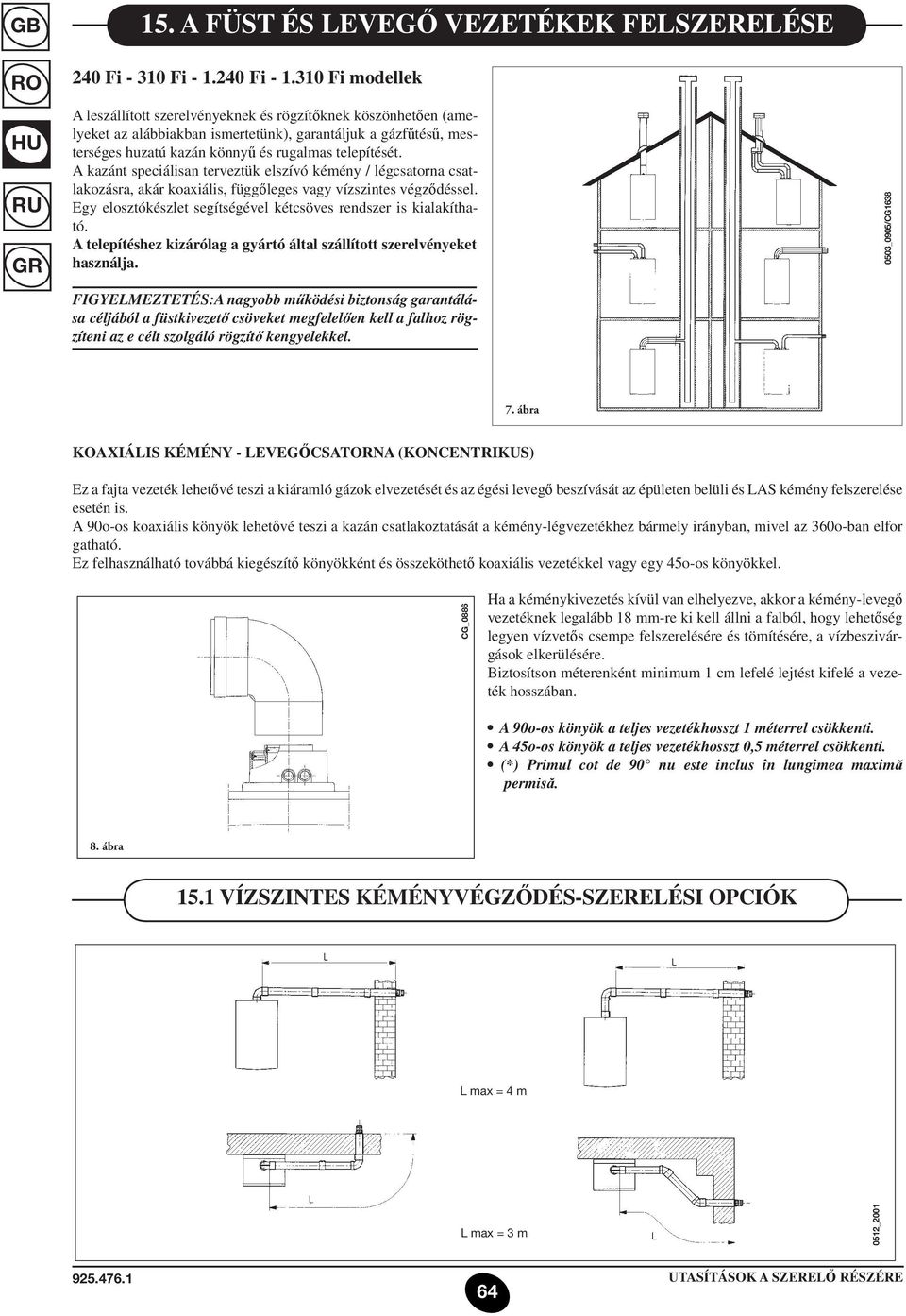 A kazánt speciálisan terveztük elszívó kémény / légcsatorna csatlakozásra, akár koaxiális, függőleges vagy vízszintes végződéssel. Egy elosztókészlet segítségével kétcsöves rendszer is kialakítható.