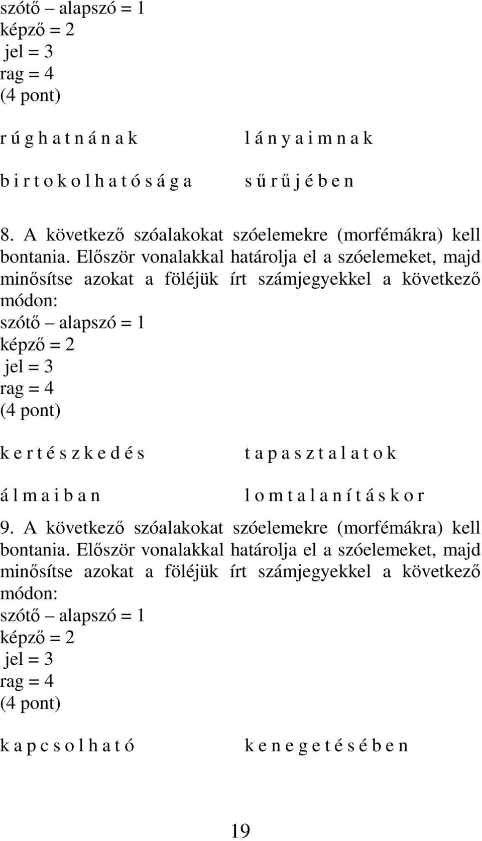 Elıször vonalakkal határolja el a szóelemeket, majd minısítse azokat a föléjük írt számjegyekkel a következı módon: szótı alapszó = 1 képzı = 2 jel = 3 rag = 4 (4 pont) k e r t é s z k e d