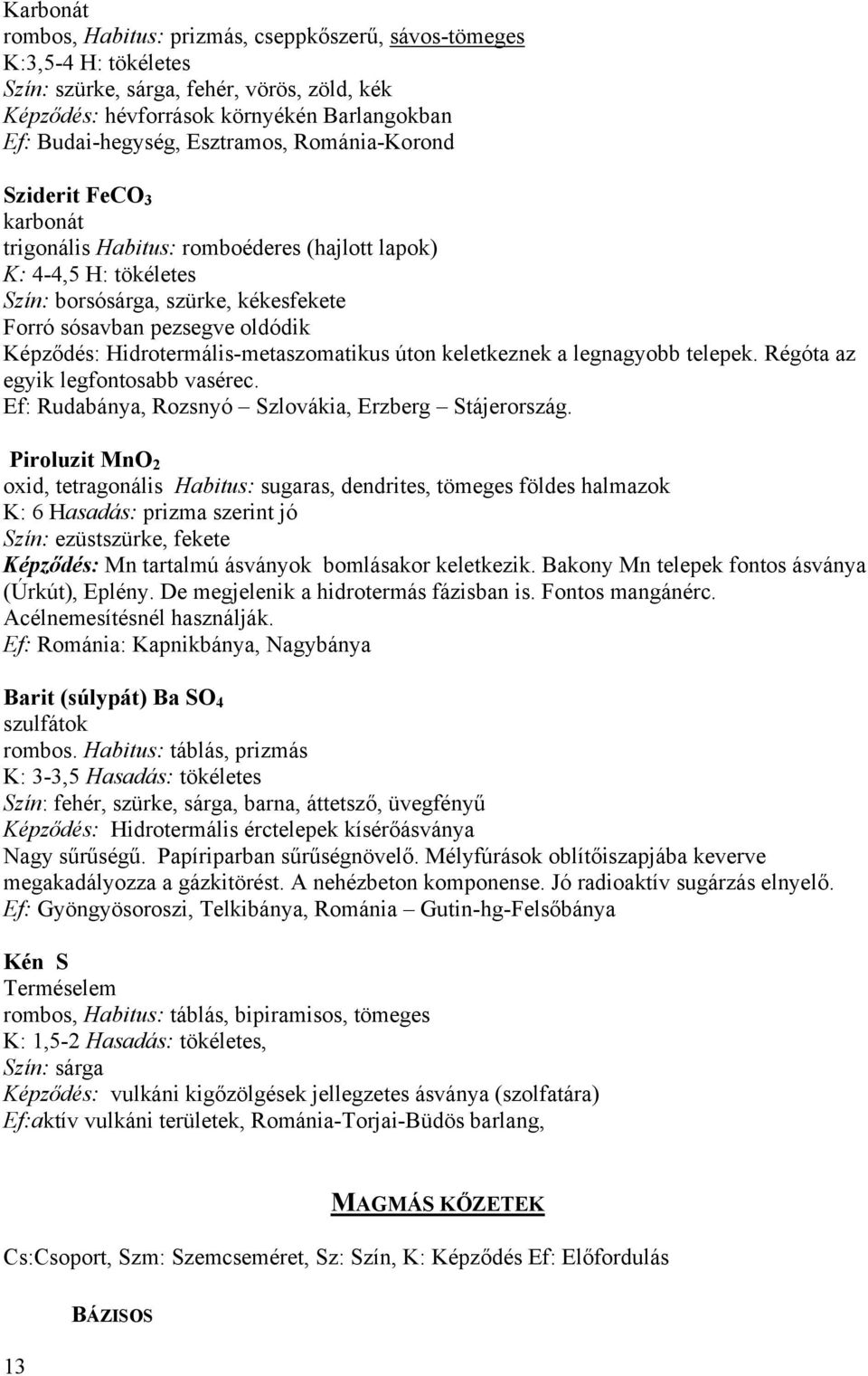 Képződés: Hidrotermális-metaszomatikus úton keletkeznek a legnagyobb telepek. Régóta az egyik legfontosabb vasérec. Ef: Rudabánya, Rozsnyó Szlovákia, Erzberg Stájerország.