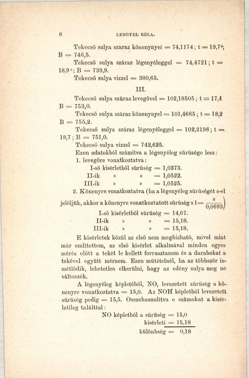 Tekecső súlya vizzel = 742,625. Ezen adatokból számítva a légenyéleg sűrűsége lesz: 1. levegőre vonatkoztatva: I-ső kísérletből sűrűség = 1,0373. Il-ik»» == 1,0522. III-ik»» = 1,0525. 2.