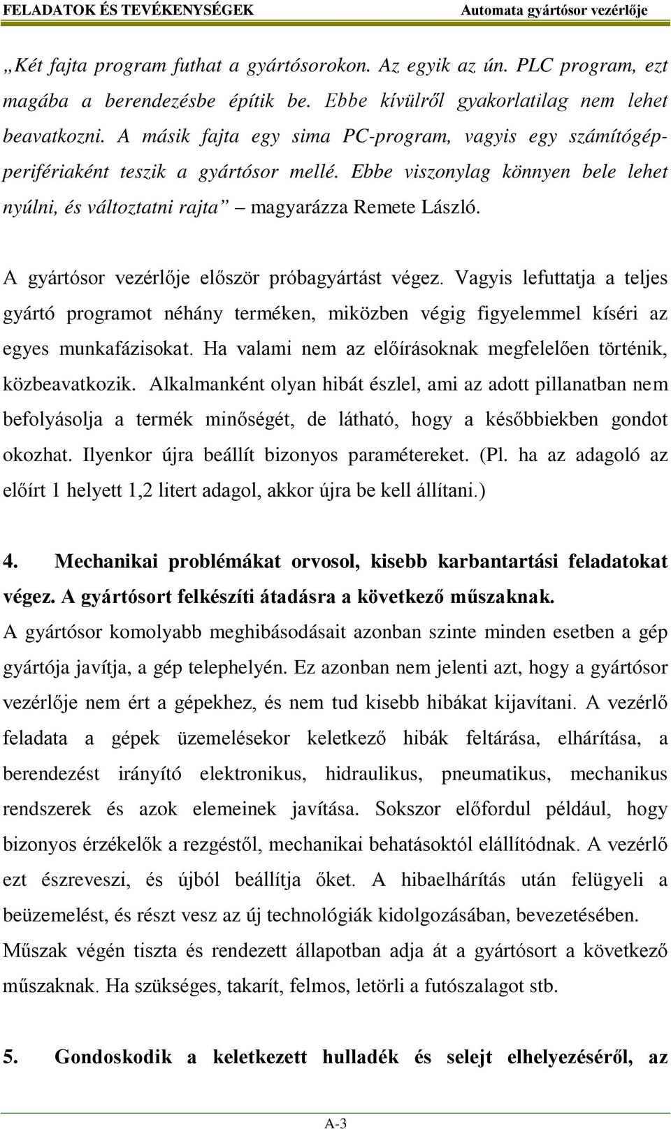 A gyártósor vezérlője először próbagyártást végez. Vagyis lefuttatja a teljes gyártó programot néhány terméken, miközben végig figyelemmel kíséri az egyes munkafázisokat.