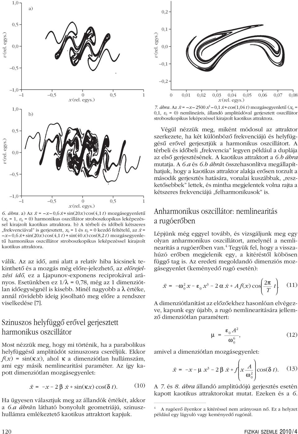 b) A térbeli és idôbeli kétszeres frekvenciával is gerjesztett, x 0 =1ésv 0 = 0 kezdô feltételû, az ẍ = x 0,6 ẋ + sin(20x ) cos(4,1 t ) + sin(40 x ) cos(8,2 t ) mozgásegyenletû harmonikus oszcillátor