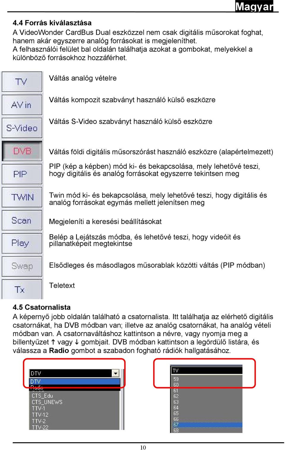 Váltás analóg vételre Váltás kompozit szabványt használó külső eszközre Váltás S-Video szabványt használó külső eszközre Váltás földi digitális műsorszórást használó eszközre (alapértelmezett) PIP